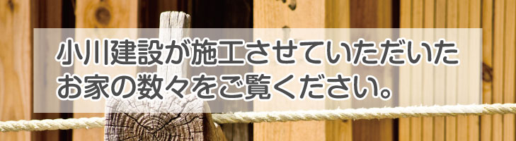 小川建設が施工させていただいたお家の数々をご覧ください。