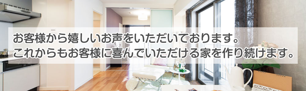 お客様から嬉しいお声をいただいております。これからもお客様に喜んでいただける家を作り続けます。